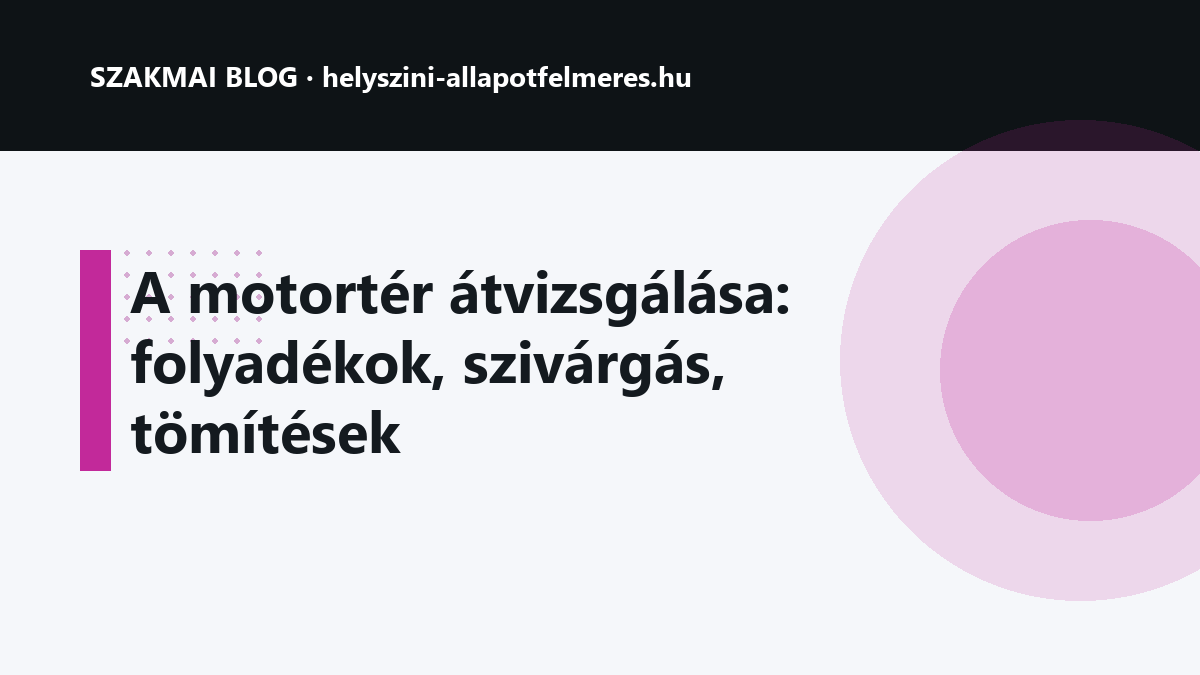 A motortér átvizsgálása: folyadékok, szivárgás, tömítések